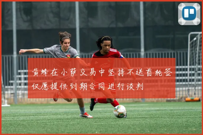 黄蜂在小萨交易中坚持不送首轮签仅愿提供到期合同进行谈判