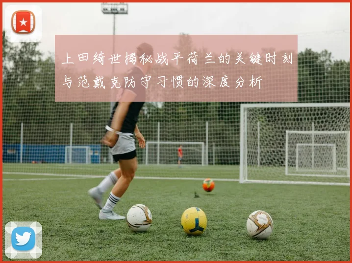 上田绮世揭秘战平荷兰的关键时刻与范戴克防守习惯的深度分析
