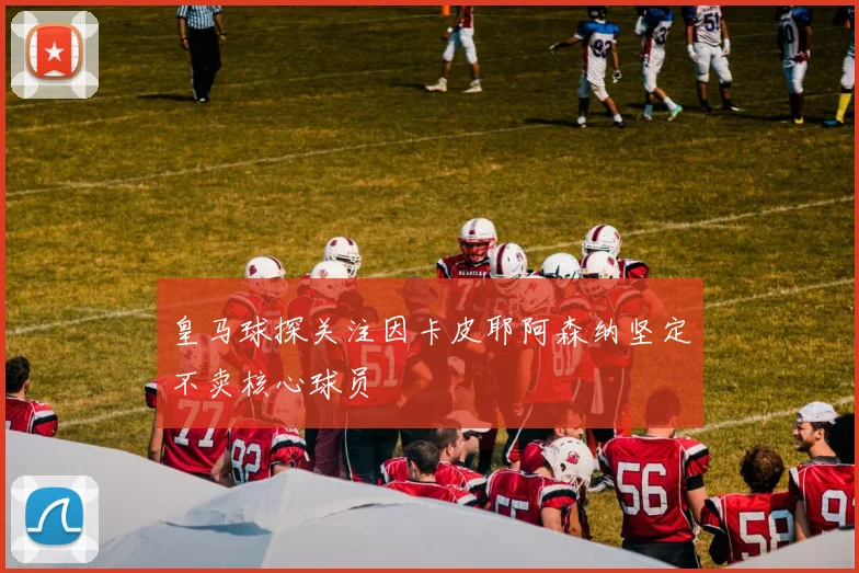 皇马球探关注因卡皮耶阿森纳坚定不卖核心球员