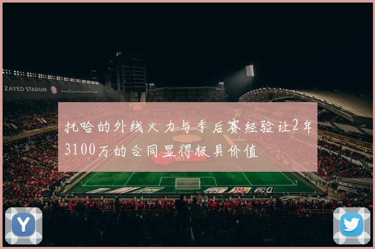 托哈的外线火力与季后赛经验让2年3100万的合同显得极具价值