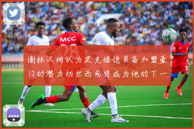 谢林汉姆认为皮克福德具备加盟豪门的潜力切尔西或将成为他的下一个选择