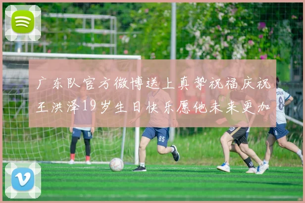 广东队官方微博送上真挚祝福庆祝王洪泽19岁生日快乐愿他未来更加辉煌