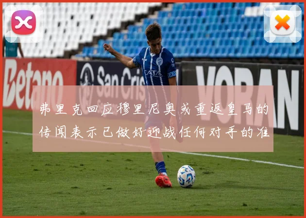 弗里克回应穆里尼奥或重返皇马的传闻表示已做好迎战任何对手的准备